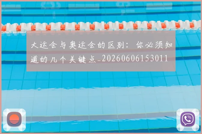 大运会与奥运会的区别：你必须知道的几个关键点_20260606153011