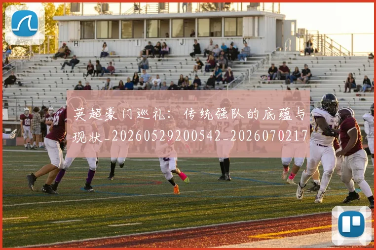 英超豪门巡礼：传统强队的底蕴与现状_20260529200542_20260702174600