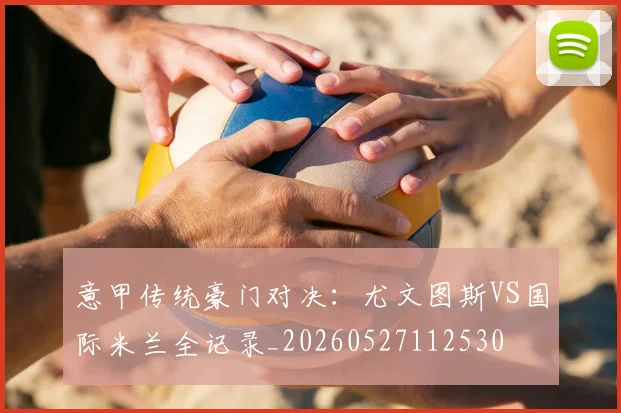 意甲传统豪门对决：尤文图斯VS国际米兰全记录_20260527112530